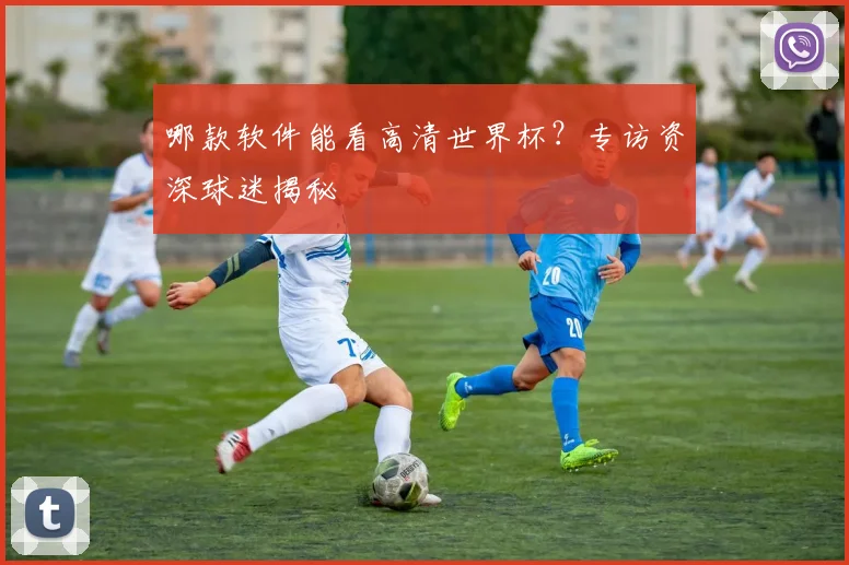 哪款软件能看高清世界杯？专访资深球迷揭秘