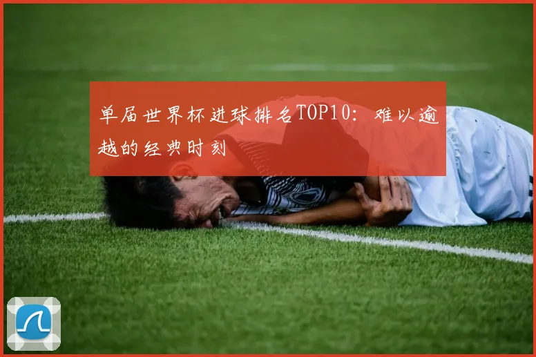 单届世界杯进球排名TOP10：难以逾越的经典时刻
