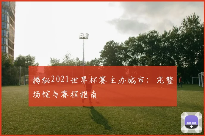 揭秘2021世界杯赛主办城市：完整场馆与赛程指南